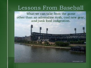 Lessons From Baseball
What we can take from the game
other than an adrenaline rush, cool new gear,
and junk food indigestion.
 
