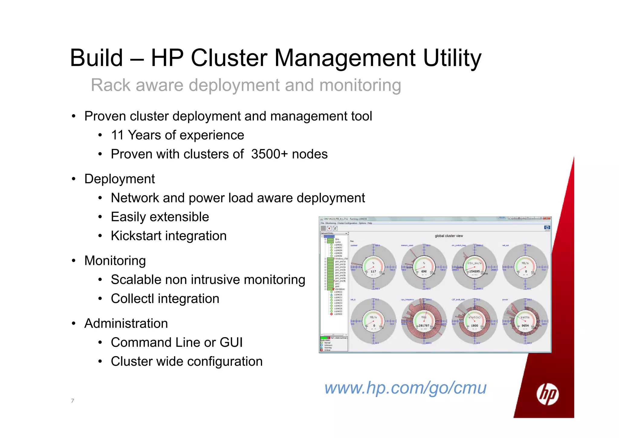 77
Build – HP Cluster Management Utility
Rack aware deployment and monitoring
• Proven cluster deployment and management tool
• 11 Years of experience
• Proven with clusters of 3500+ nodes
• Deployment
• Network and power load aware deployment
• Easily extensible
• Kickstart integration
• Monitoring
• Scalable non intrusive monitoring
• Collectl integration
• Administration
• Command Line or GUI
• Cluster wide configuration
www.hp.com/go/cmu
 