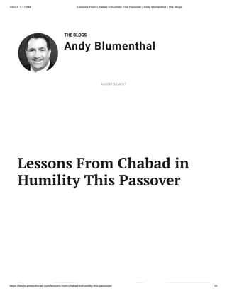 4/8/23, 1:27 PM Lessons From Chabad in Humility This Passover | Andy Blumenthal | The Blogs
https://blogs.timesofisrael.com/lessons-from-chabad-in-humility-this-passover/ 1/6
THE BLOGS
Andy Blumenthal
Leadership With Heart
Lessons From Chabad in
Humility This Passover
ADVERTISEMENT
News
Move towards success OPEN
 
