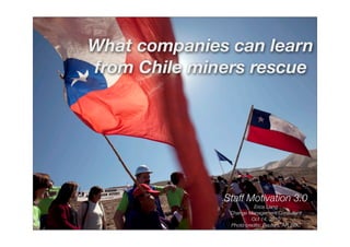 What companies can learn
from Chile miners rescue




              Staff Motivation 3.0
                         Erica Liang
               Change Management Consultant
                        Oct 14, 2010
               Photo credits: Reuters, AP, BBC
 