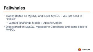 Failwhales
• Twitter started on MySQL, and is still MySQL - you just need to
“evolve”

• Gizzard (sharding), Mesos + Apache Cotton

• Digg started on MySQL, migrated to Cassandra, and came back to
MySQL
 