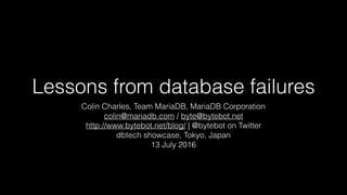 Lessons from database failures
Colin Charles, Team MariaDB, MariaDB Corporation
colin@mariadb.com / byte@bytebot.net
http://www.bytebot.net/blog/ | @bytebot on Twitter
dbtech showcase, Tokyo, Japan
13 July 2016
 