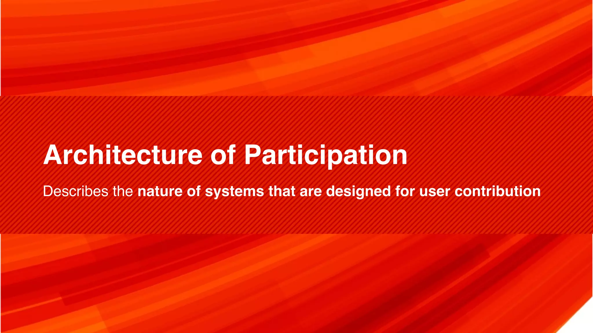Architecture of Participation Describes the nature of systems that are designed for user contribution 