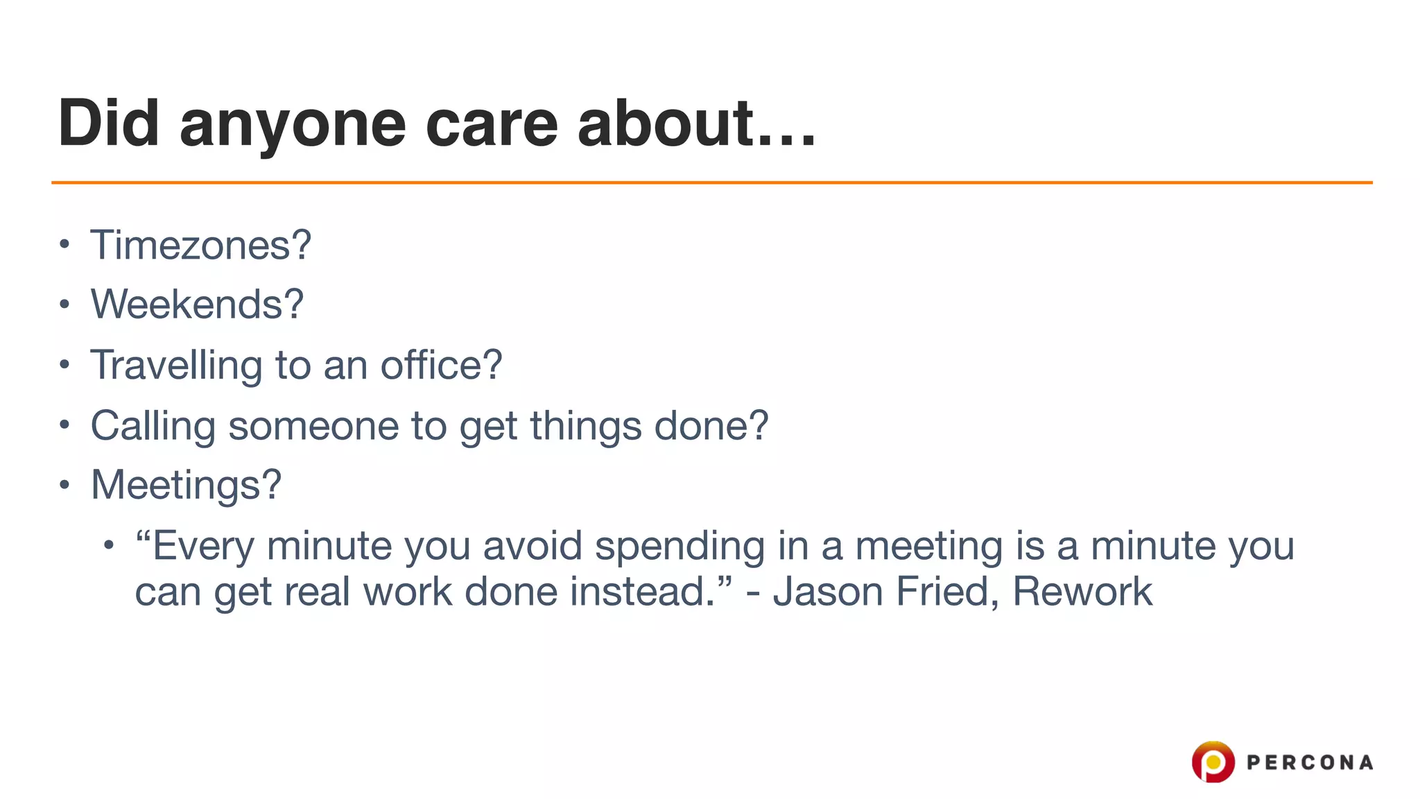 Did anyone care about… • Timezones? • Weekends? • Travelling to an office? • Calling someone to get things done? • Meetings? • “Every minute you avoid spending in a meeting is a minute you can get real work done instead.” - Jason Fried, Rework 