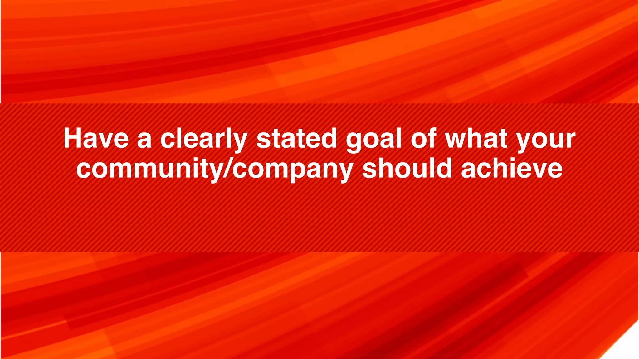 Have a clearly stated goal of what your community/company should achieve 
