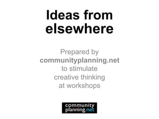 Ideas from
 elsewhere
     Prepared by
communityplanning.net
      to stimulate
   creative thinking
     at workshops
 