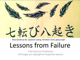 Lessons from Failure
A K2 Vista LLC Production
All Images are copyright of respective owners
Nana karobi ya oki, Japanese saying, Fall down seven, getup eight
 