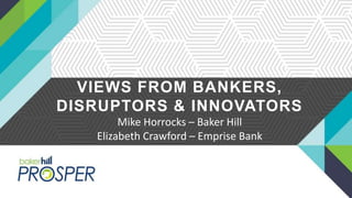 VIEWS FROM BANKERS,
DISRUPTORS & INNOVATORS
Mike Horrocks – Baker Hill
Elizabeth Crawford – Emprise Bank
 