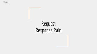 Request
Response Pain
Messaging
 