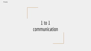 1 to 1
communication
Messaging
 