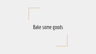 Bake some goods
 