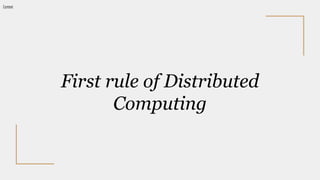 First rule of Distributed
Computing
Context
 