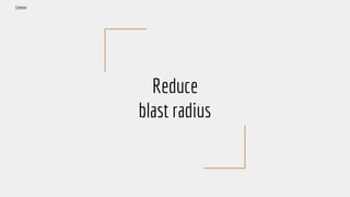 Reduce
blast radius
Context
 