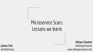 Microservice Scars:
Lessons we learnt
Abhaya Chauhan
@AbhayaChauhan
www.abhayachauhan.com
Joshua Toth
@TothJoshuaJ
 