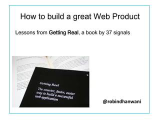 How to build a great Web Product
Lessons from Getting Real, a book by 37 signals




                                   @robindhanwani
 