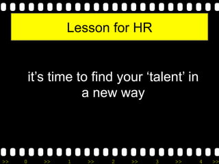 >> 0 >> 1 >> 2 >> 3 >> 4 >>
Lesson for HR
it’s time to find your ‘talent’ in
a new way
 