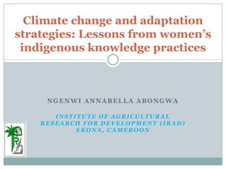 Climate change and adaptation strategies: Lessons from women’s indigenous knowledge practices NgenwiAnnabella Abongwa Institute of Agricultural Research for Development (IRAD) Ekona, Cameroon  