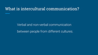 What is intercultural communication?
Verbal and non-verbal communication
between people from different cultures.
 