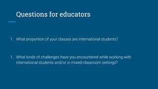 Questions for educators
1. What proportion of your classes are international students?
1. What kinds of challenges have yo...