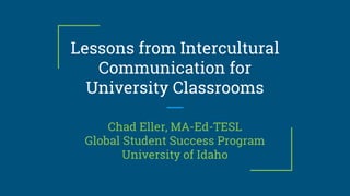 Lessons from Intercultural
Communication for
University Classrooms
Chad Eller, MA-Ed-TESL
Global Student Success Program
University of Idaho
 