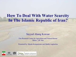 How To Deal With Water Scarcity In The Islamic Republic of Iran? Sayyed Ahang Kowsar Fars Research Center for Agriculture and Natural Resour Shiraz , I.R. Iran Presented by: Mazda Kompanizare and Shahla Asgharinia 