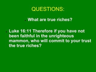 QUESTIONS:
● What are true riches?
● Luke 16:11 Therefore if you have not
been faithful in the unrighteous
mammon, who will commit to your trust
the true riches?
 