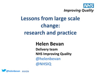 @helenbevan #AHSN
Lessons from large scale
change:
research and practice
Helen Bevan
Delivery team
NHS Improving Quality
@helenbevan
@NHSIQ
 