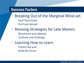Success Factors Breaking Out of the Marginal Mind-set Push from home Pull from abroad Devising Strategies for Late Movers Benchmark and sidestep Confront and challenge Learning How to Learn Protect the past Build the future 