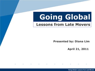 Going Global Presented by: Diana Lim April 21, 2011  Lessons from Late Movers 