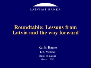 Roundtable: Lessons from
Latvia and the way forward

          Karlis Bauze
          EFC Member
          Bank of Latvia
           March 1, 2012
 