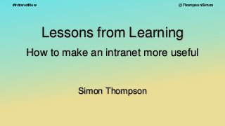 @ThompsonSimon#IntranetNow
Lessons from Learning
How to make an intranet more useful
Simon Thompson
 