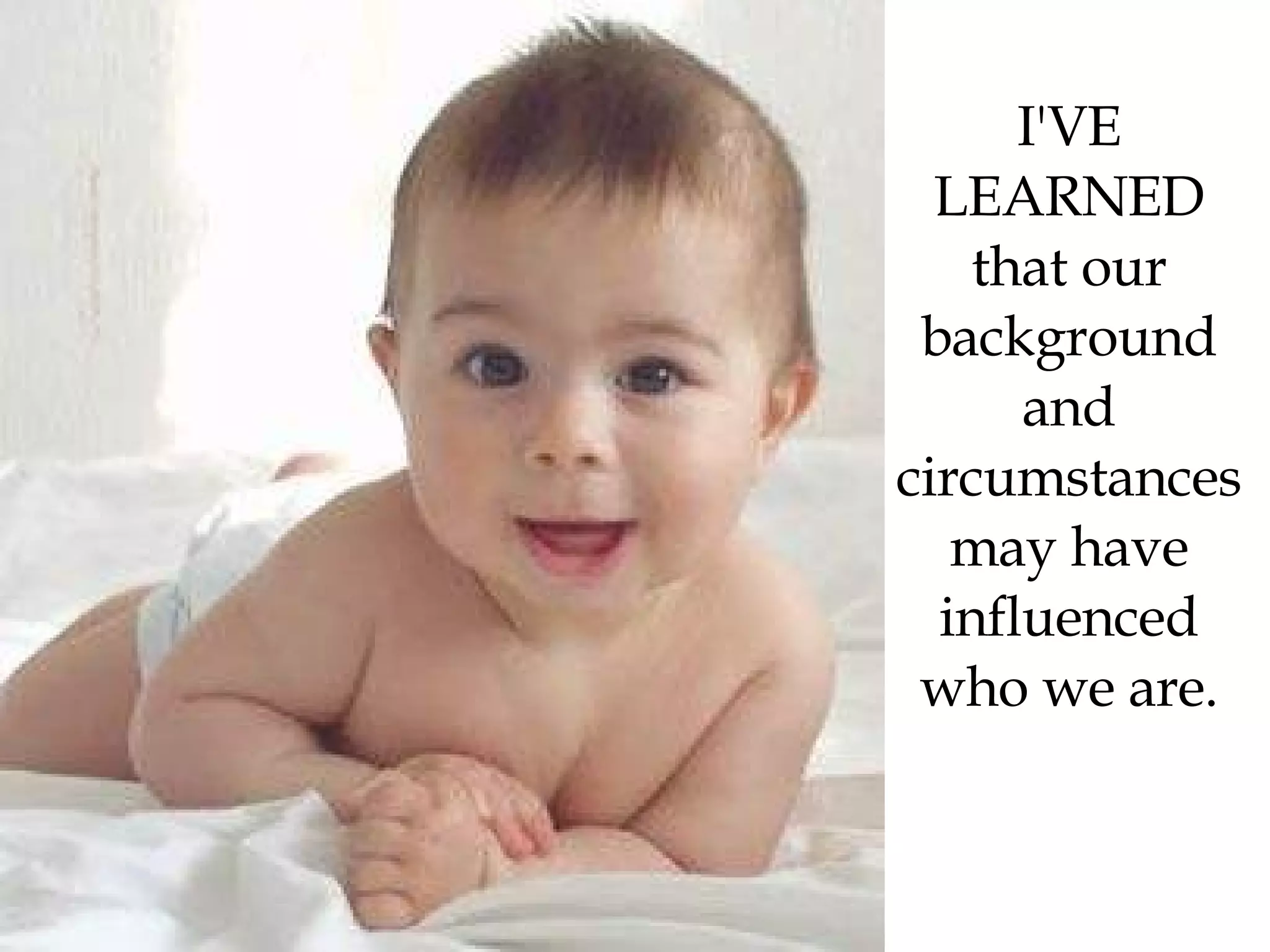 I'VE LEARNED that our background and circumstances may have influenced who we are. 