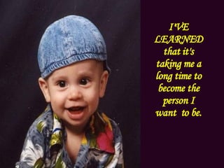 I'VE LEARNED that it's taking me a long time to become the person I want  to be. .  