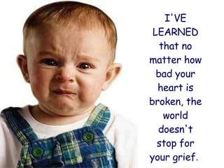 I'VE LEARNED that no matter how bad your heart is broken, the world doesn't stop for your grief .   