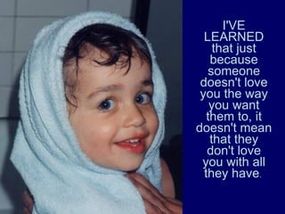 I'VE LEARNED that just because someone doesn't love you the way you want them to, it doesn't mean that they don't love you with all they have .  