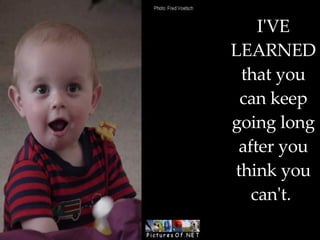 I'VE LEARNED that you can keep going long after you think you can't.   .  