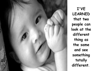 I'VE LEARNED that two people can look at the different thing as the same and see something totally different .  