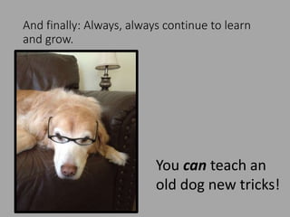 And finally: Always, always continue to learn
and grow.
You can teach an
old dog new tricks!
 