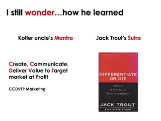 I still wonder…how he learned
Kotler uncle’s Mantra Jack Trout’s Sutra
Create, Communicate,
Deliver Value to Target
market...