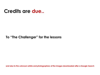 Credits are due..
To “The Challenger” for the lessons
and also to the unknown artists and photographers of the images down...
