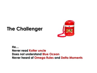 The Challenger
He…
Never read Kotler uncle
Does not understand Blue Ocean
Never heard of Omega Rules and Delta Moments
 