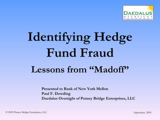 Identifying Hedge Fund Fraud Lessons from “Madoff” Presented to Bank of New York Mellon Paul F. Dowding Daedalus Oversight of Putney Bridge Enterprises, LLC © 2009 Putney Bridge Enterprises, LLC September, 2009. 