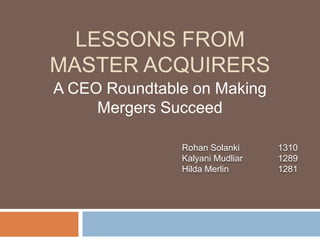 LESSONS FROM
MASTER ACQUIRERS
A CEO Roundtable on Making
Mergers Succeed
Rohan Solanki 1310
Kalyani Mudliar 1289
Hilda Merlin 1281
 