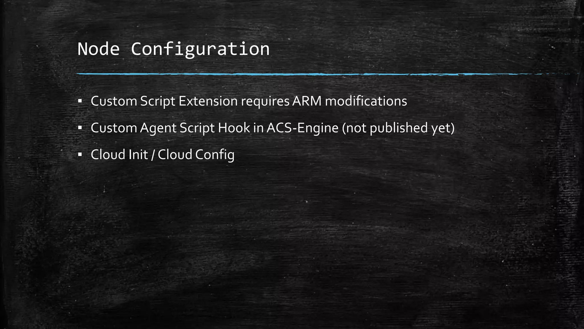Node Configuration
▪ Custom Script Extension requiresARM modifications
▪ Custom Agent Script Hook in ACS-Engine (not published yet)
▪ Cloud Init / Cloud Config
 