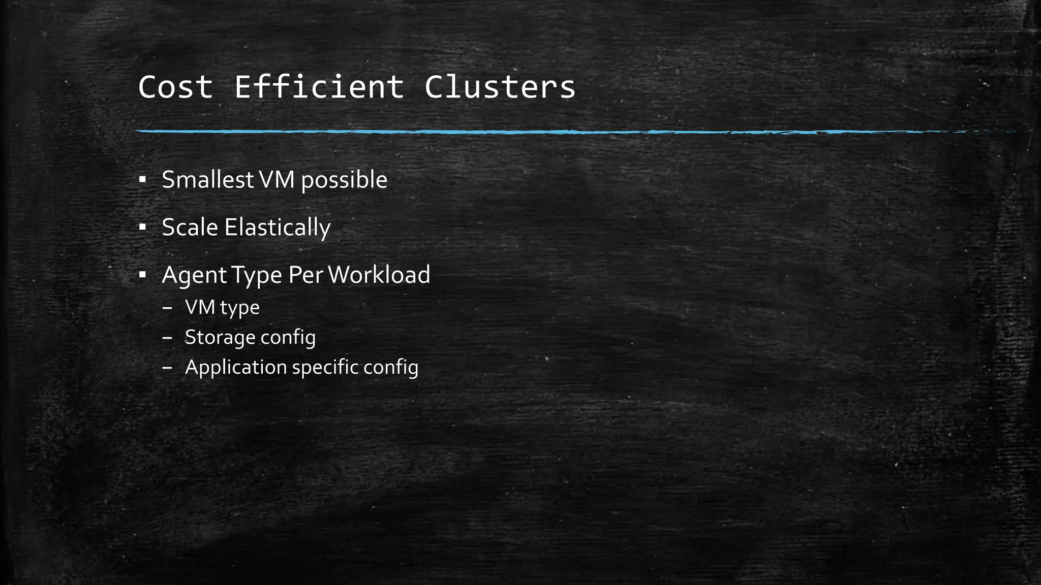 Cost Efficient Clusters
▪ SmallestVM possible
▪ Scale Elastically
▪ AgentType PerWorkload
– VM type
– Storage config
– Application specific config
 