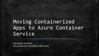 Moving Containerized
Apps to Azure Container
Service
Christoph Schittko
Cloud Solution Architect, Microsoft
 