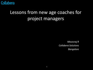 Lessons from new age coaches for
        project managers



                             Mosesraj R
                     Collabera Solutions
                             Bangalore




                1
 