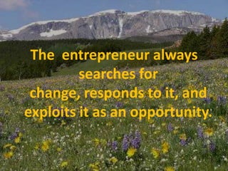 The  entrepreneur always searches for change, responds to it, and exploits it as an opportunity.