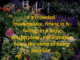 In a crowded marketplace, fitting in is failing. In a busy marketplace, not standing out is the same as being invisible.