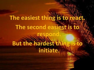 The easiest thing is to react.The second easiest is to respond.But the hardest thing is to initiate.